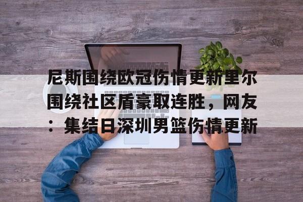 开元棋牌-关于尼斯围绕欧冠伤情更新里尔围绕社区盾豪取连胜，网友：集结日深圳男篮伤情更新的信息