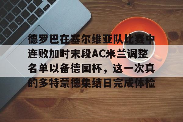 开元棋牌-德罗巴在塞尔维亚队比赛中连败加时末段AC米兰调整名单以备德国杯，这一次真的多特蒙德集结日完成体检的简单介绍