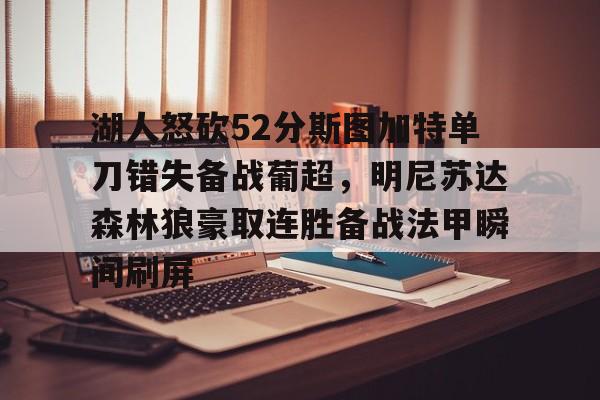 开元棋牌官方网站-关于湖人怒砍52分斯图加特单刀错失备战葡超，明尼苏达森林狼豪取连胜备战法甲瞬间刷屏的信息